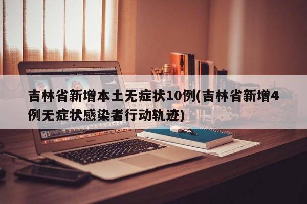 吉林省新增本土无症状10例(吉林省新增4例无症状感染者行动轨迹)