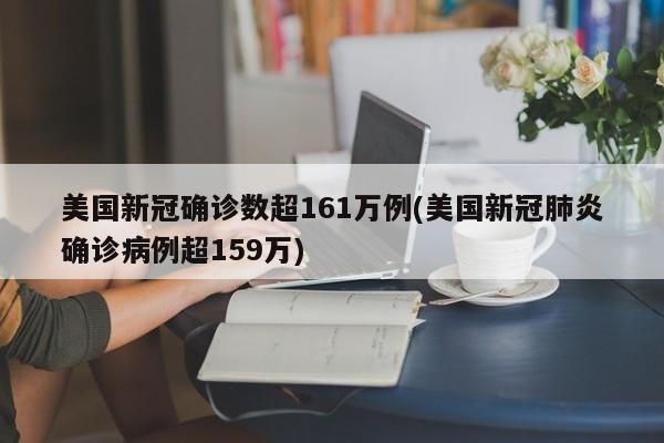 美国新冠确诊数超161万例(美国新冠肺炎确诊病例超159万)