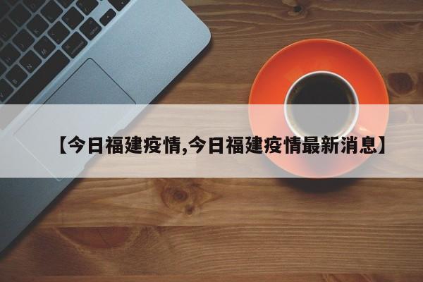 【今日福建疫情,今日福建疫情最新消息】