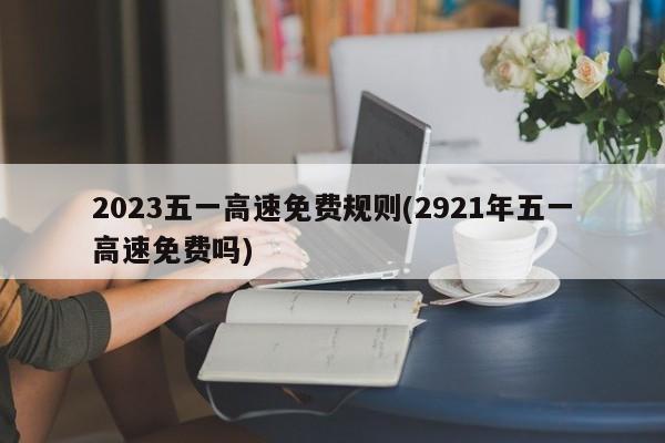 2023五一高速免费规则(2921年五一高速免费吗)