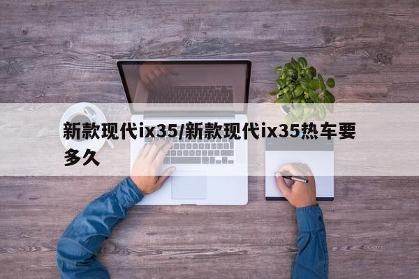 新款现代ix35/新款现代ix35热车要多久