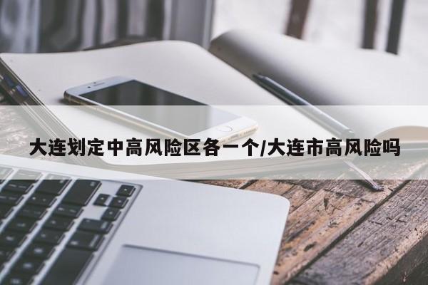 大连划定中高风险区各一个/大连市高风险吗