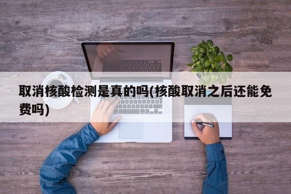 取消核酸检测是真的吗(核酸取消之后还能免费吗)
