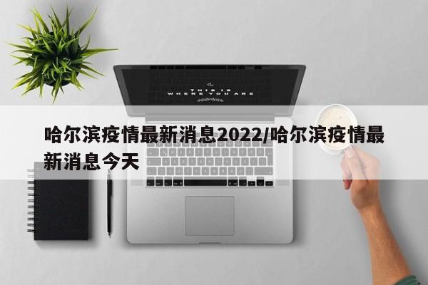 哈尔滨疫情最新消息2022/哈尔滨疫情最新消息今天