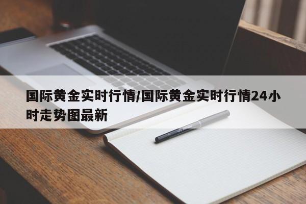 国际黄金实时行情/国际黄金实时行情24小时走势图最新
