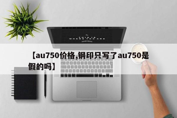 【au750价格,钢印只写了au750是假的吗】