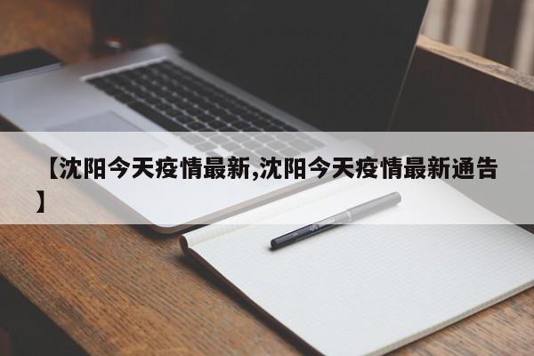 【沈阳今天疫情最新,沈阳今天疫情最新通告】