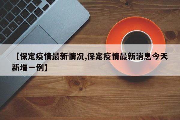 【保定疫情最新情况,保定疫情最新消息今天新增一例】