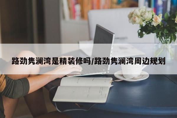 路劲隽澜湾是精装修吗/路劲隽澜湾周边规划
