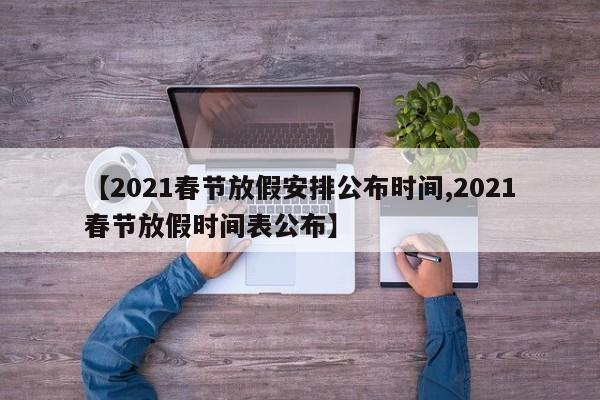 【2021春节放假安排公布时间,2021春节放假时间表公布】