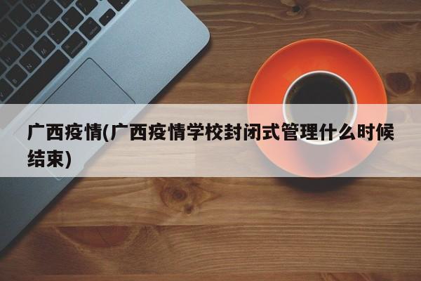 广西疫情(广西疫情学校封闭式管理什么时候结束)