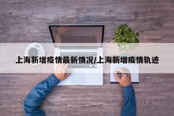 上海新增疫情最新情况/上海新增疫情轨迹