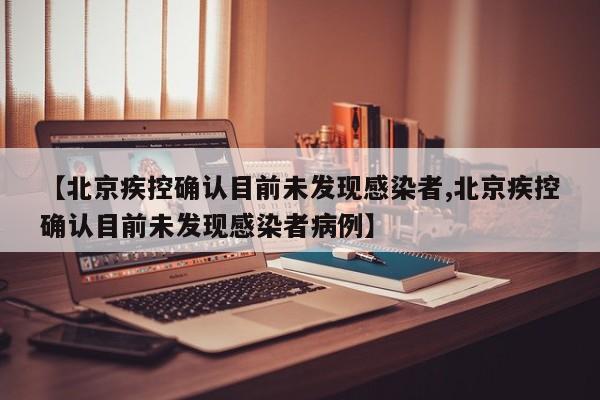 【北京疾控确认目前未发现感染者,北京疾控确认目前未发现感染者病例】