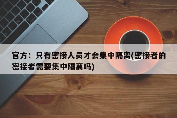 官方：只有密接人员才会集中隔离(密接者的密接者需要集中隔离吗)