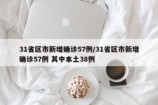 31省区市新增确诊57例/31省区市新增确诊57例 其中本土38例