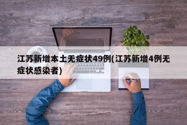 江苏新增本土无症状49例(江苏新增4例无症状感染者)
