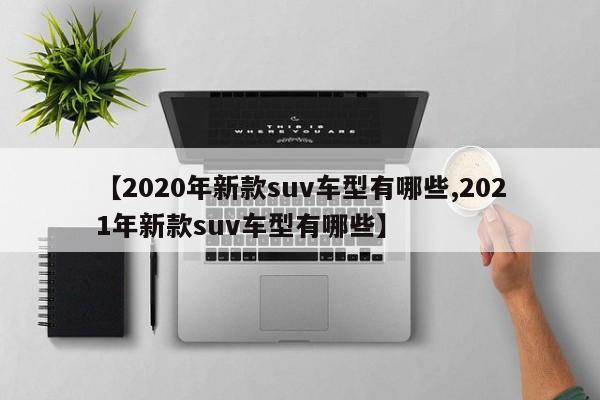 【2020年新款suv车型有哪些,2021年新款suv车型有哪些】
