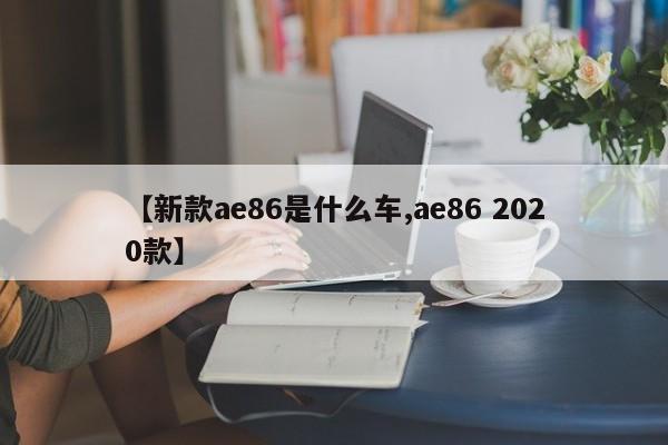 【新款ae86是什么车,ae86 2020款】