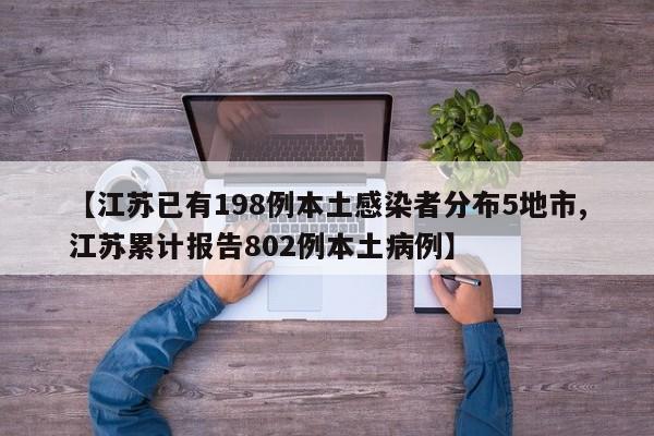 【江苏已有198例本土感染者分布5地市,江苏累计报告802例本土病例】