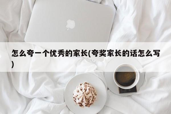 怎么夸一个优秀的家长(夸奖家长的话怎么写)
