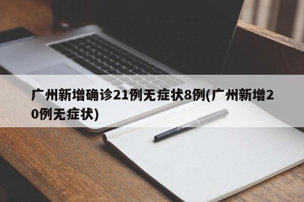 广州新增确诊21例无症状8例(广州新增20例无症状)