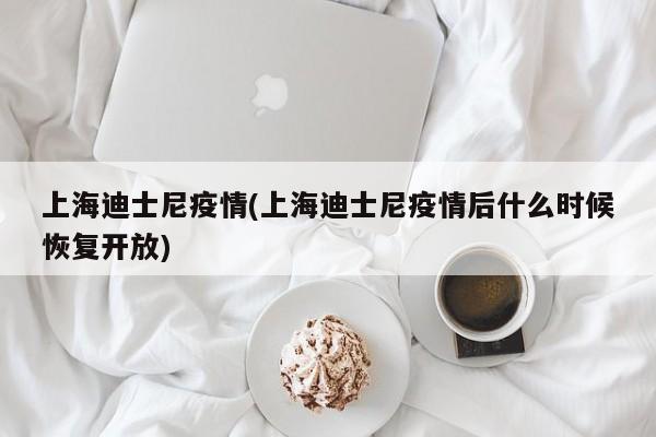 上海迪士尼疫情(上海迪士尼疫情后什么时候恢复开放)