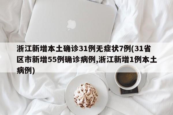 浙江新增本土确诊31例无症状7例(31省区市新增55例确诊病例,浙江新增1例本土病例)