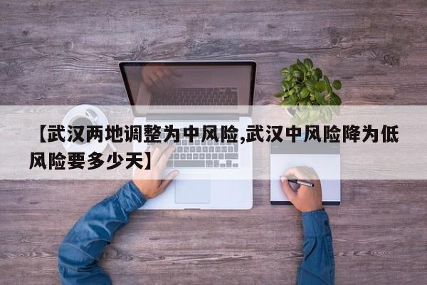 【武汉两地调整为中风险,武汉中风险降为低风险要多少天】