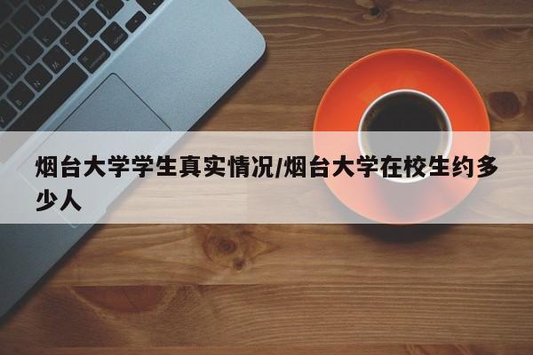 烟台大学学生真实情况/烟台大学在校生约多少人