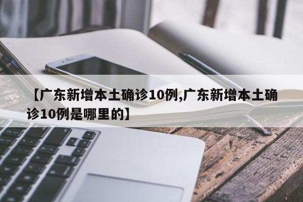 【广东新增本土确诊10例,广东新增本土确诊10例是哪里的】