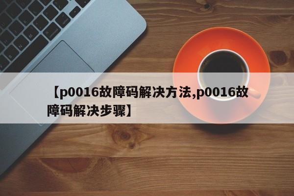 【p0016故障码解决方法,p0016故障码解决步骤】