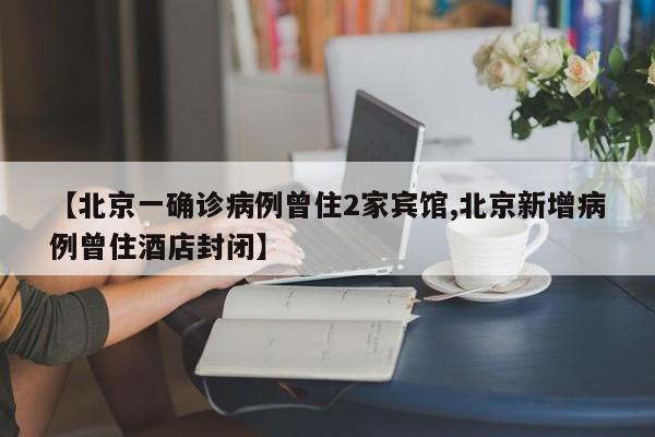 【北京一确诊病例曾住2家宾馆,北京新增病例曾住酒店封闭】