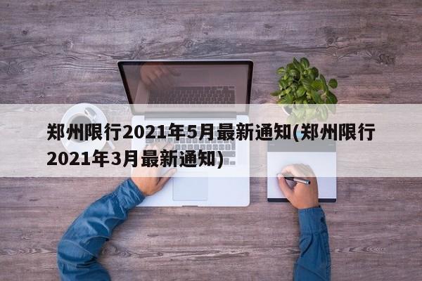 郑州限行2021年5月最新通知(郑州限行2021年3月最新通知)