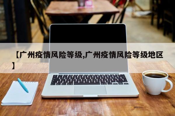 【广州疫情风险等级,广州疫情风险等级地区】