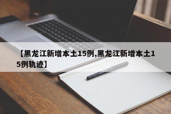 【黑龙江新增本土15例,黑龙江新增本土15例轨迹】
