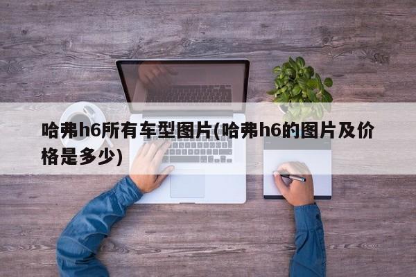 哈弗h6所有车型图片(哈弗h6的图片及价格是多少)