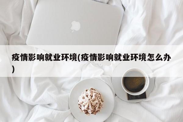 疫情影响就业环境(疫情影响就业环境怎么办)