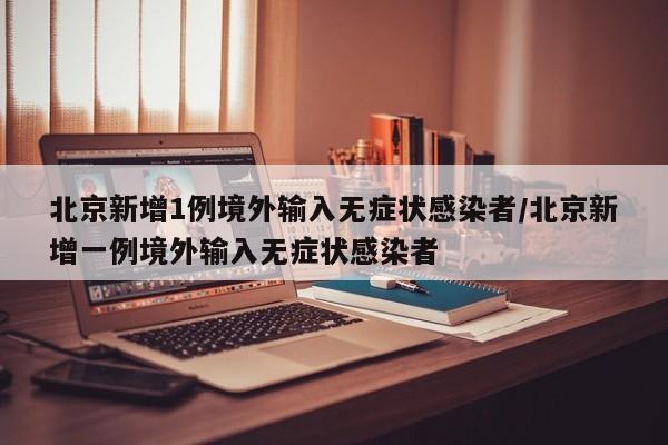 北京新增1例境外输入无症状感染者/北京新增一例境外输入无症状感染者