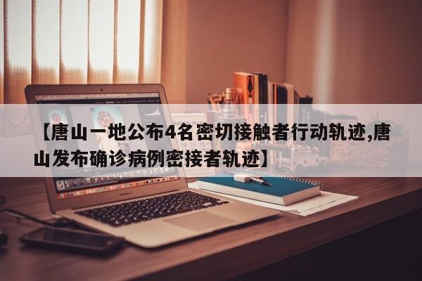 【唐山一地公布4名密切接触者行动轨迹,唐山发布确诊病例密接者轨迹】