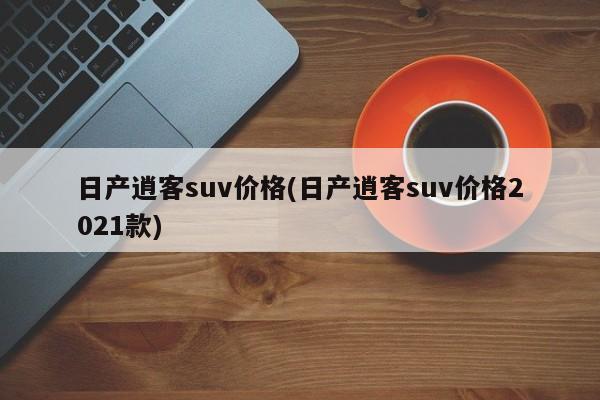 日产逍客suv价格(日产逍客suv价格2021款)