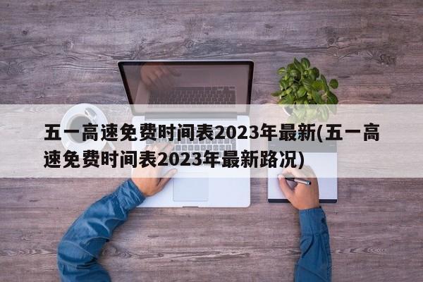 五一高速免费时间表2023年最新(五一高速免费时间表2023年最新路况)