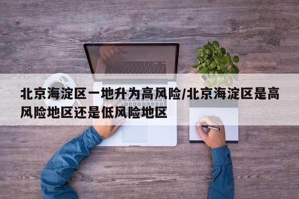 北京海淀区一地升为高风险/北京海淀区是高风险地区还是低风险地区