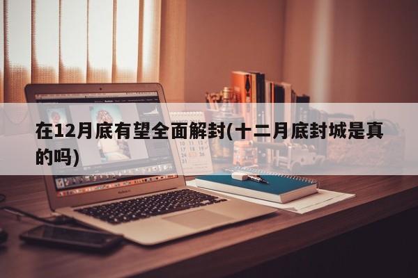 在12月底有望全面解封(十二月底封城是真的吗)