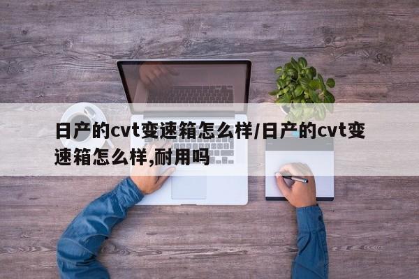 日产的cvt变速箱怎么样/日产的cvt变速箱怎么样,耐用吗
