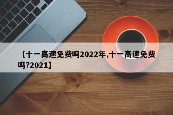 【十一高速免费吗2022年,十一高速免费吗?2021】