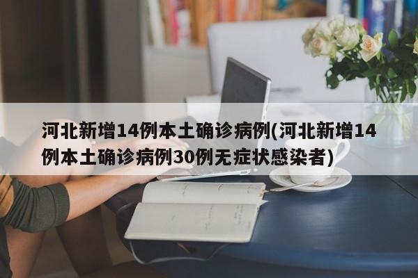 河北新增14例本土确诊病例(河北新增14例本土确诊病例30例无症状感染者)