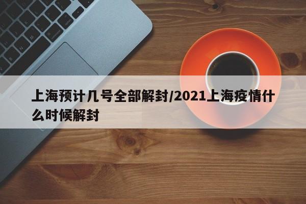 上海预计几号全部解封/2021上海疫情什么时候解封