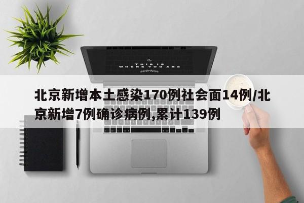 北京新增本土感染170例社会面14例/北京新增7例确诊病例,累计139例