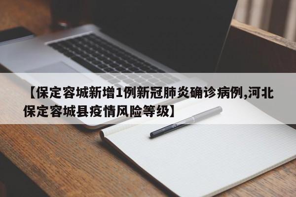 【保定容城新增1例新冠肺炎确诊病例,河北保定容城县疫情风险等级】