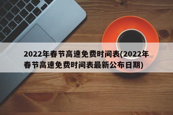 2022年春节高速免费时间表(2022年春节高速免费时间表最新公布日期)